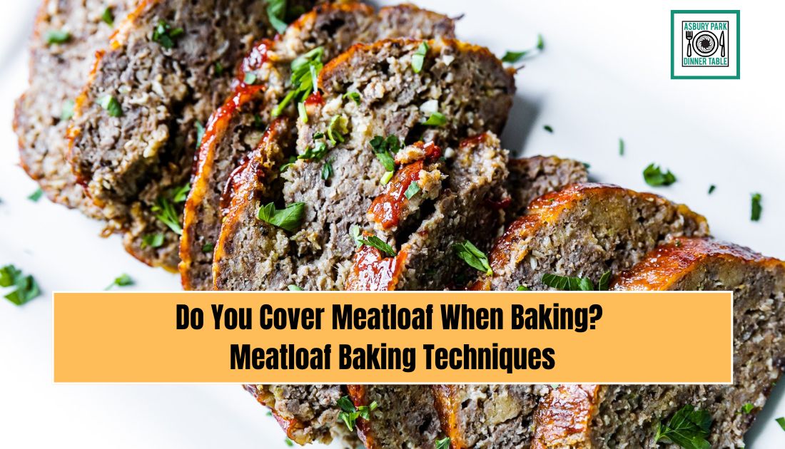 Do You Cover Meatloaf When Baking? Meatloaf Baking Techniques